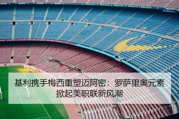 基利携手梅西重塑迈阿密:罗萨里奥元素掀起美职联新风潮