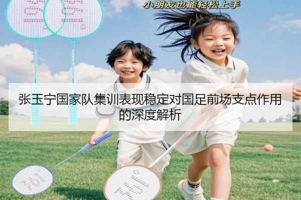 张玉宁国家队集训表现稳定对国足前场支点作用的深度解析 - kaiyun