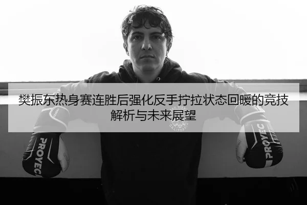樊振东热身赛连胜后强化反手拧拉状态回暖的竞技解析与未来展望 | kaiyun